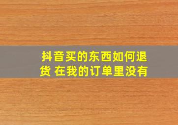 抖音买的东西如何退货 在我的订单里没有